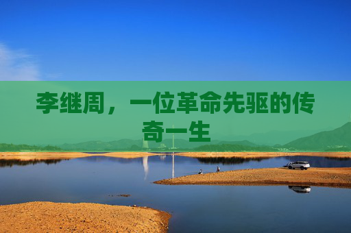 李继周,一位革命先驱的传奇一生 李继周,一位革命先驱的传奇一生