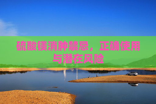 硫酸镁消肿禁忌,正确使用与潜在风险 硫酸镁消肿禁忌,正确使用与潜在风险