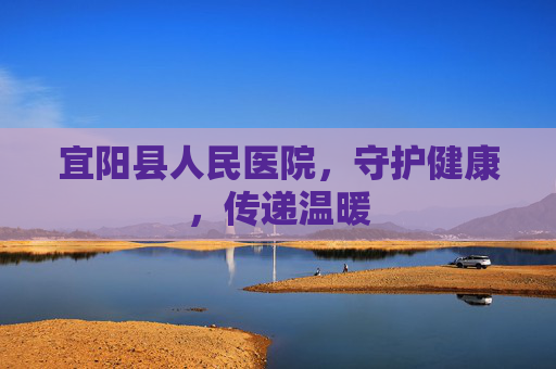宜阳县人民医院,守护健康,传递温暖 宜阳县人民医院,守护健康,传递温暖