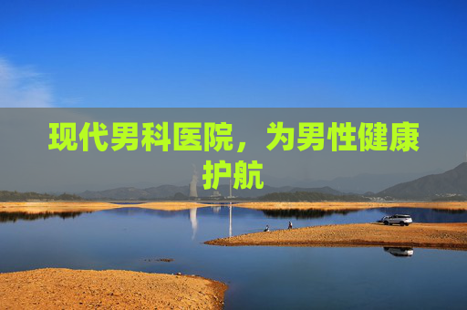 现代男科医院，为男性健康护航