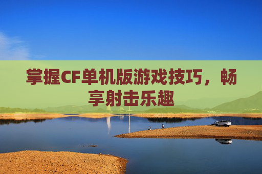 掌握CF单机版游戏技巧，畅享射击乐趣