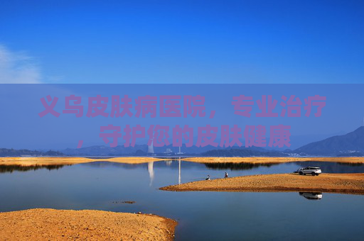 义乌皮肤病医院，专业治疗，守护您的皮肤健康