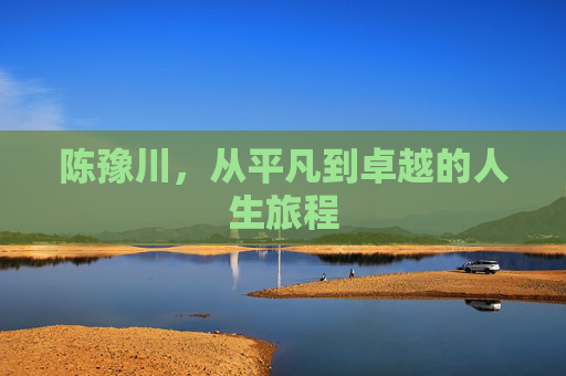 陈豫川，从平凡到卓越的人生旅程