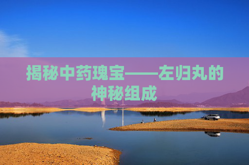 揭秘中药瑰宝——左归丸的神秘组成