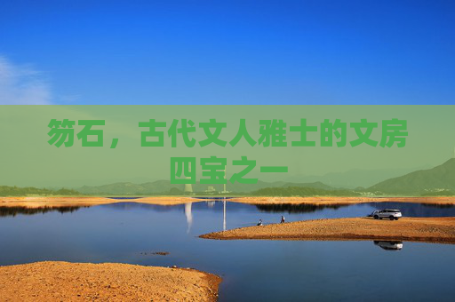笏石,古代文人雅士的文房四宝之一 笏石,古代文人雅士的文房四宝之一