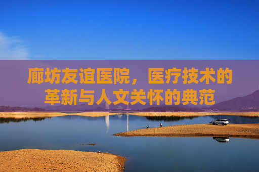 廊坊友谊医院,医疗技术的革新与人文关怀的典范 廊坊友谊医院,医疗技术的革新与人文关怀的典范