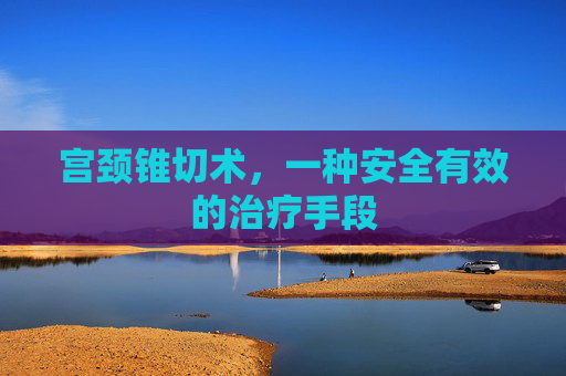 宫颈锥切术,一种安全有效的治疗手段 宫颈锥切术,一种安全有效的治疗手段