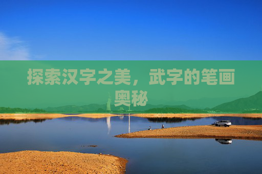 探索汉字之美,武字的笔画奥秘 探索汉字之美,武字的笔画奥秘