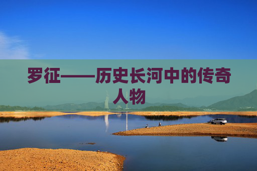 罗征——历史长河中的传奇人物 罗征——历史长河中的传奇人物