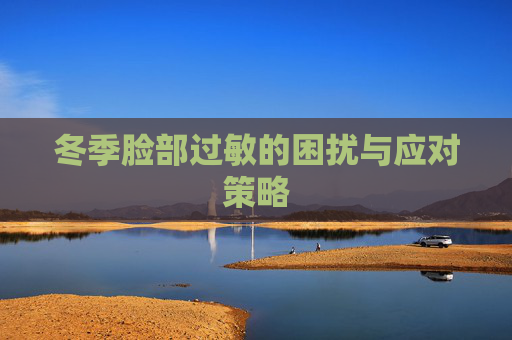 冬季脸部过敏的困扰与应对策略