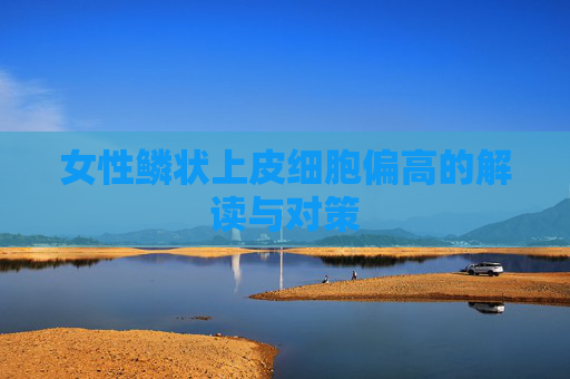 女性鳞状上皮细胞偏高的解读与对策 女性鳞状上皮细胞偏高的解读与对策