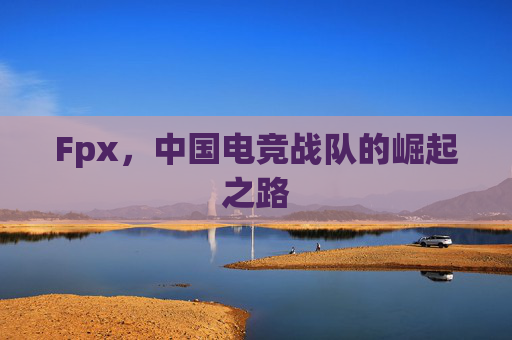 Fpx，中国电竞战队的崛起之路