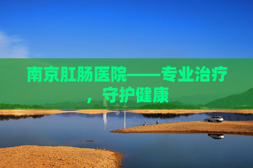 南京肛肠医院——专业治疗,守护健康 南京肛肠医院——专业治疗,守护健康