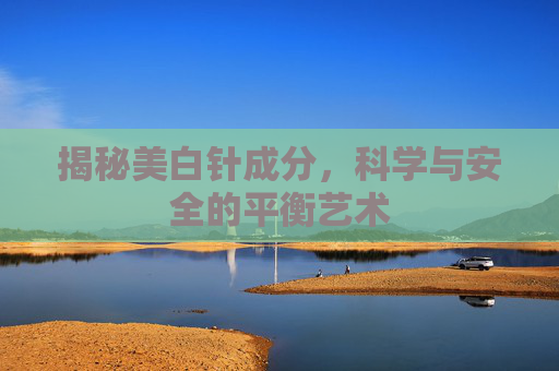 揭秘美白针成分,科学与安全的平衡艺术 揭秘美白针成分,科学与安全的平衡艺术