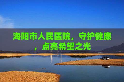 海阳市人民医院，守护健康，点亮希望之光