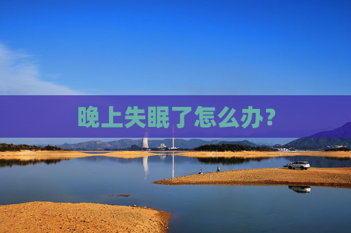 晚上失眠了怎么办? 晚上失眠了怎么办?