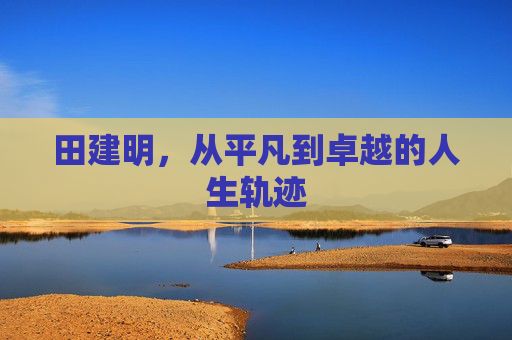 田建明，从平凡到卓越的人生轨迹