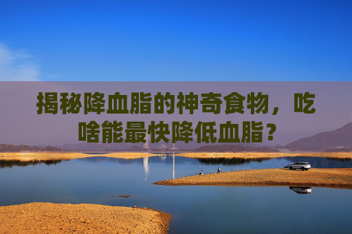 揭秘降血脂的神奇食物，吃啥能最快降低血脂？