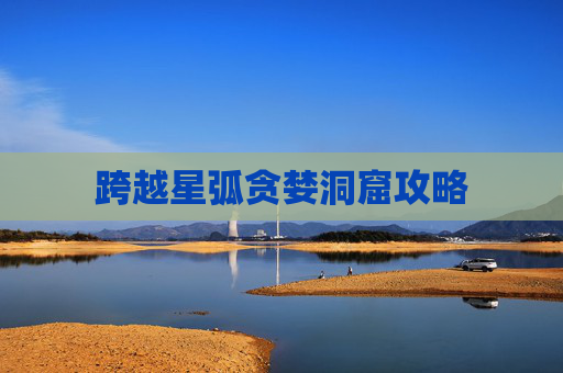 跨越星弧贪婪洞窟攻略 跨越星弧贪婪洞窟攻略