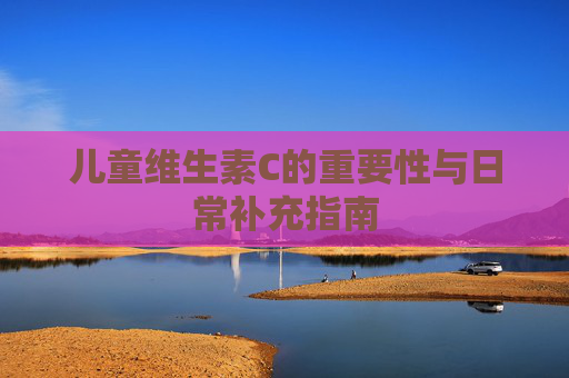 儿童维生素C的重要性与日常补充指南
