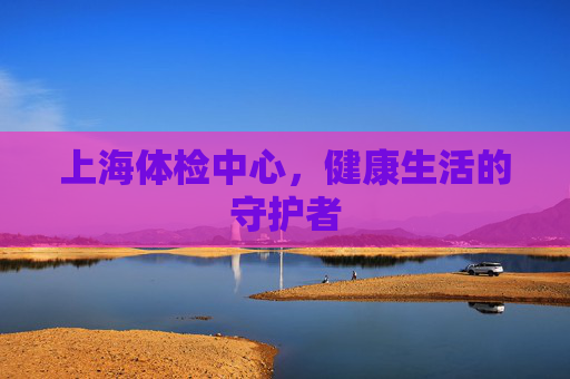 上海体检中心，健康生活的守护者