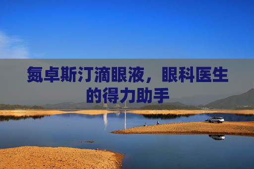 氮卓斯汀滴眼液，眼科医生的得力助手