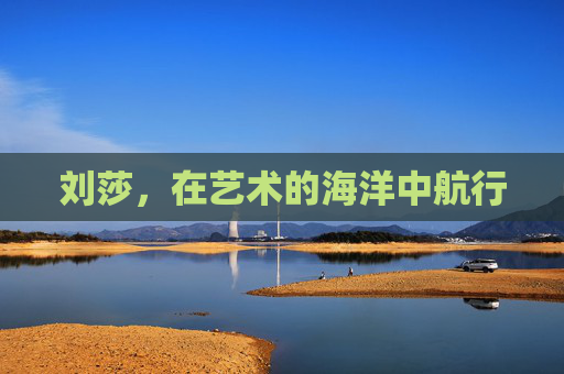 刘莎,在艺术的海洋中航行 刘莎,在艺术的海洋中航行