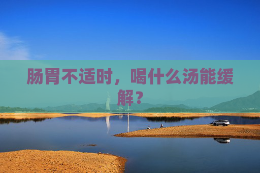 肠胃不适时，喝什么汤能缓解？