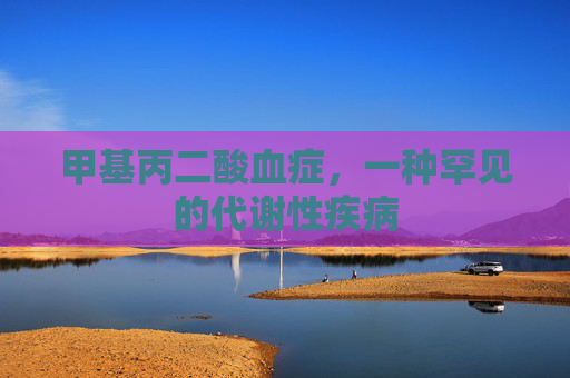 甲基丙二酸血症,一种罕见的代谢性疾病 甲基丙二酸血症,一种罕见的代谢性疾病
