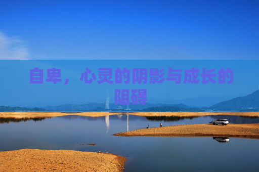 自卑,心灵的阴影与成长的阻碍 自卑,心灵的阴影与成长的阻碍