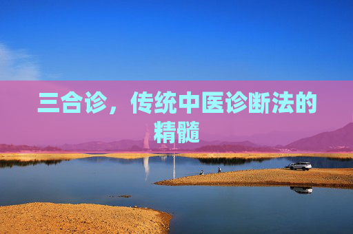 三合诊,传统中医诊断法的精髓 三合诊,传统中医诊断法的精髓