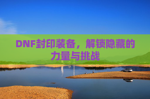 DNF封印装备，解锁隐藏的力量与挑战