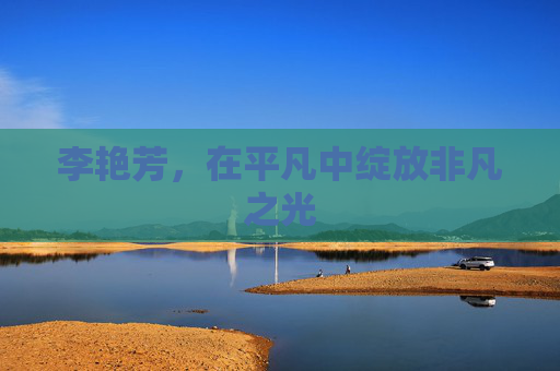 李艳芳,在平凡中绽放非凡之光 李艳芳,在平凡中绽放非凡之光
