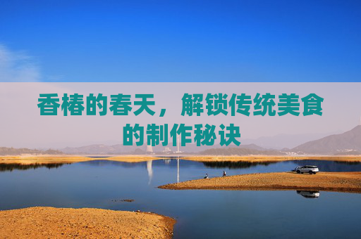 香椿的春天，解锁传统美食的制作秘诀