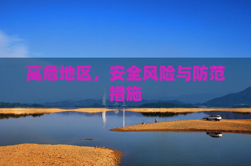 高危地区,安全风险与防范措施 高危地区,安全风险与防范措施