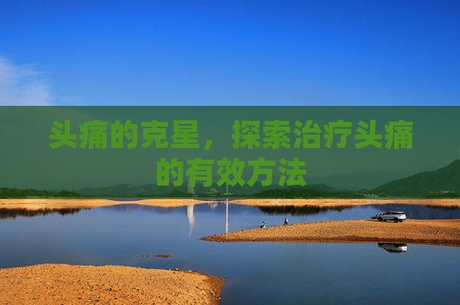 头痛的克星，探索治疗头痛的有效方法