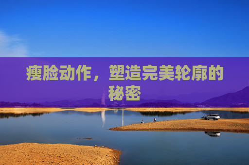 瘦脸动作，塑造完美轮廓的秘密