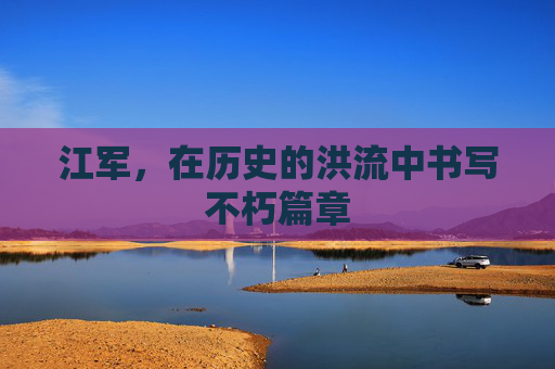江军，在历史的洪流中书写不朽篇章