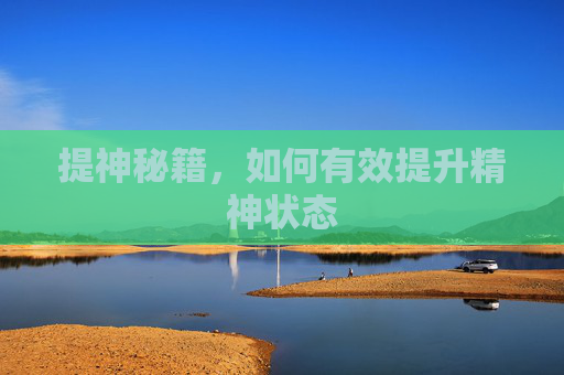 提神秘籍，如何有效提升精神状态
