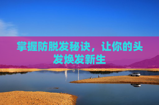 掌握防脱发秘诀，让你的头发焕发新生