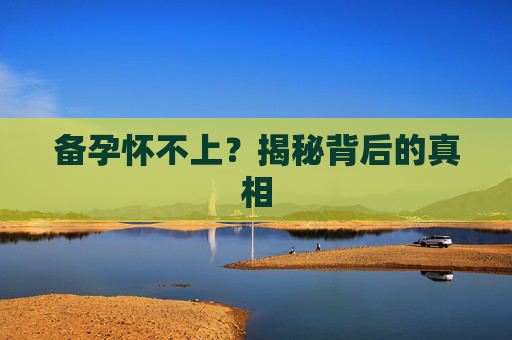 备孕怀不上？揭秘背后的真相