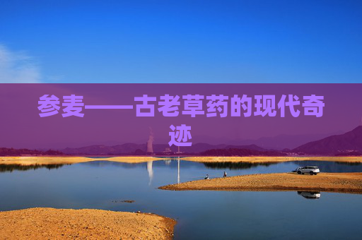 参麦——古老草药的现代奇迹