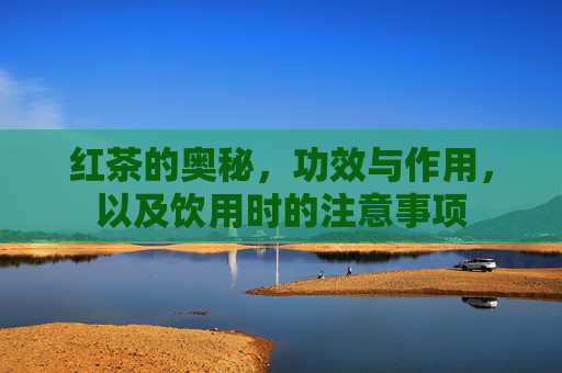 红茶的奥秘，功效与作用，以及饮用时的注意事项