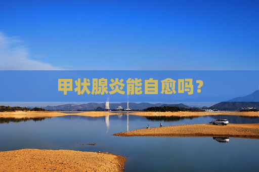 甲状腺炎能自愈吗? 甲状腺炎能自愈吗?