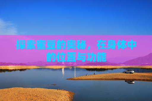 探索蜜豆的奥秘,在身体中的位置与功能 探索蜜豆的奥秘,在身体中的位置与功能