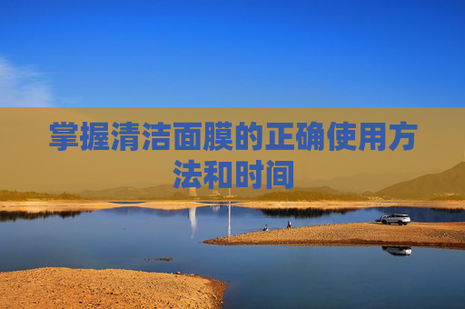 掌握清洁面膜的正确使用方法和时间 掌握清洁面膜的正确使用方法和时间