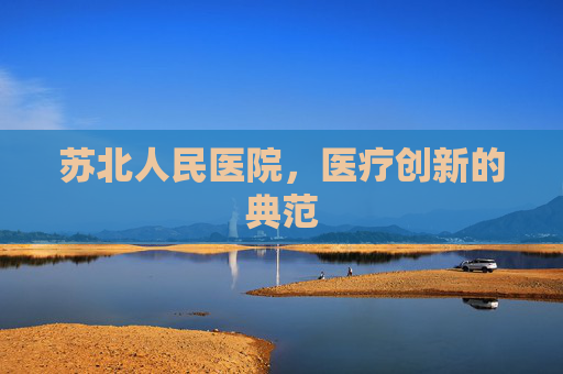 苏北人民医院,医疗创新的典范 苏北人民医院,医疗创新的典范
