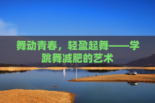 舞动青春，轻盈起舞——学跳舞减肥的艺术