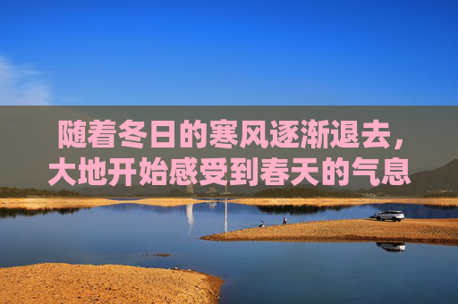 随着冬日的寒风逐渐退去,大地开始感受到春天的气息。立春之后,一切都在悄然发生着变化。在这个季节里,自然界和人类的生活都迎来了新的生机与活力 随着冬日的寒风逐渐退去,大地开始感受到春天的气息。立春之后,一切都在悄然发生着变化。在这个季节里,自然界和人类的生活都迎来了新的生机与活力