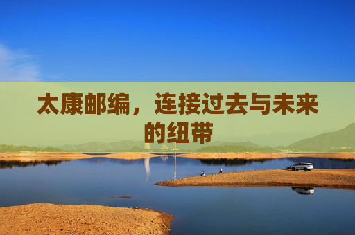 太康邮编，连接过去与未来的纽带